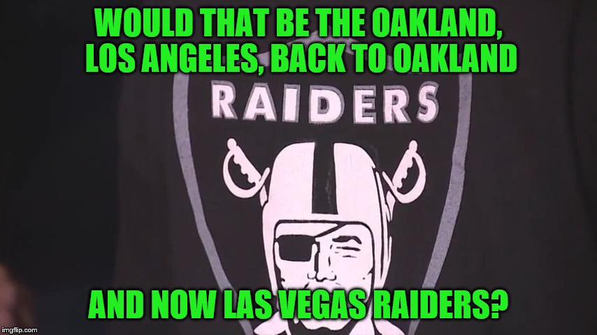 WOULD THAT BE THE OAKLAND, LOS ANGELES, BACK TO OAKLAND AND NOW LAS VEGAS RAIDERS? | made w/ Imgflip meme maker