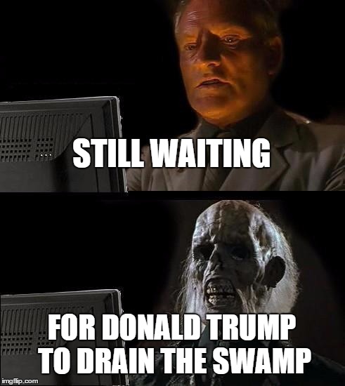 I'll Just Wait Here Meme | STILL WAITING; FOR DONALD TRUMP TO DRAIN THE SWAMP | image tagged in memes,ill just wait here | made w/ Imgflip meme maker