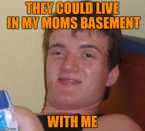 10 Guy Meme | THEY COULD LIVE IN MY MOMS BASEMENT WITH ME | image tagged in memes,10 guy | made w/ Imgflip meme maker