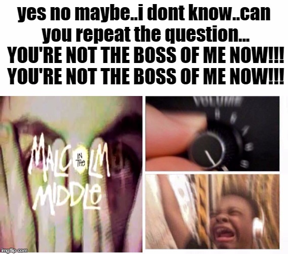 Malcolm in the Middle theme song | yes no maybe..i dont know..can you repeat the question... YOU'RE NOT THE BOSS OF ME NOW!!! YOU'RE NOT THE BOSS OF ME NOW!!! | image tagged in malcolm in the middle,volume,turn up the volume,meme,funny memes,black kid | made w/ Imgflip meme maker