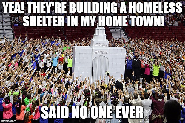 Temple Worship | YEA! THEY'RE BUILDING A HOMELESS SHELTER IN MY HOME TOWN! SAID NO ONE EVER | image tagged in temple worship | made w/ Imgflip meme maker