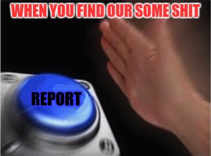 Blank Nut Button | WHEN YOU FIND OUR SOME SHIT; REPORT | image tagged in blank nut button | made w/ Imgflip meme maker