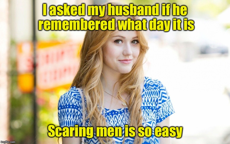 Mean Girl | I asked my husband if he remembered what day it is; Scaring men is so easy | image tagged in hot girl | made w/ Imgflip meme maker