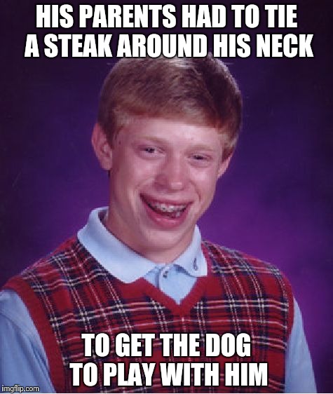 Bad Luck Brian Meme | HIS PARENTS HAD TO TIE A STEAK AROUND HIS NECK TO GET THE DOG TO PLAY WITH HIM | image tagged in memes,bad luck brian | made w/ Imgflip meme maker