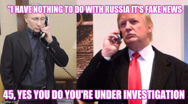 Trump Putin phone call | "I HAVE NOTHING TO DO WITH RUSSIA IT'S FAKE NEWS; 45, YES YOU DO YOU'RE UNDER INVESTIGATION | image tagged in trump putin phone call | made w/ Imgflip meme maker