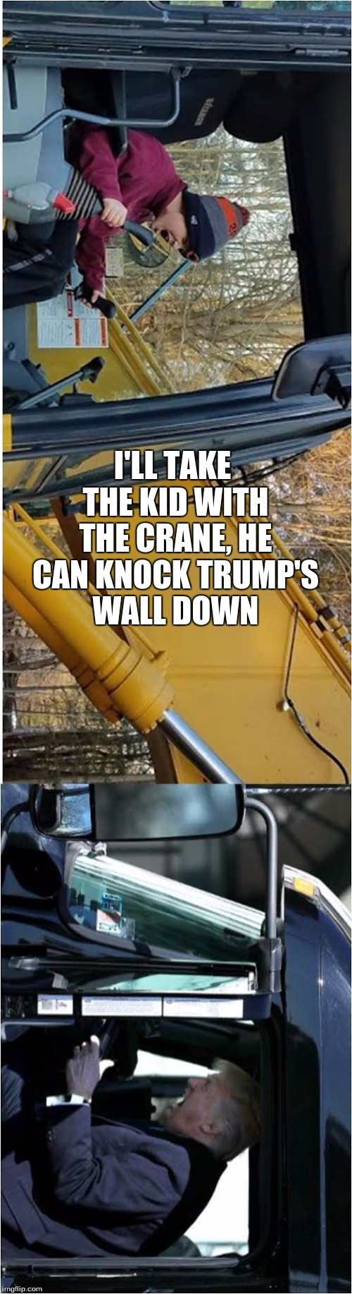 Trump Truck | I'LL TAKE THE KID WITH THE CRANE, HE CAN KNOCK TRUMP'S WALL DOWN | image tagged in memes,trumps wall | made w/ Imgflip meme maker