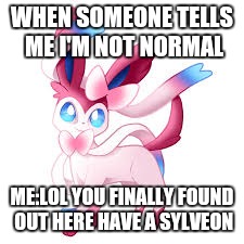 WHEN SOMEONE TELLS ME I'M NOT NORMAL; ME:LOL YOU FINALLY FOUND OUT HERE HAVE A SYLVEON | image tagged in sylveon,pokemon week | made w/ Imgflip meme maker