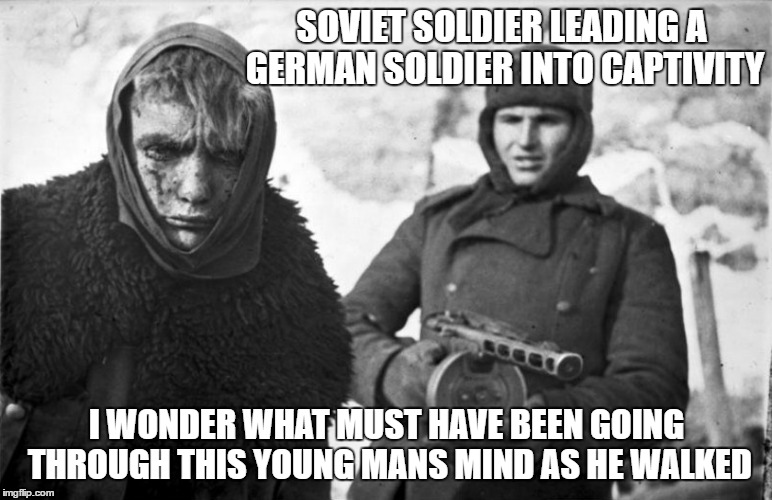SOVIET SOLDIER LEADING A GERMAN SOLDIER INTO CAPTIVITY; I WONDER WHAT MUST HAVE BEEN GOING THROUGH THIS YOUNG MANS MIND AS HE WALKED | image tagged in memes,soviet,nazi | made w/ Imgflip meme maker