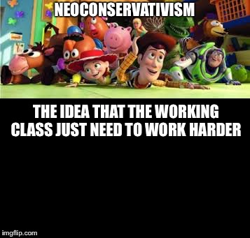 Neoconservativism  | NEOCONSERVATIVISM; THE IDEA THAT THE WORKING CLASS JUST NEED TO WORK HARDER | image tagged in neoconsevervative,working class,harder,toy story | made w/ Imgflip meme maker