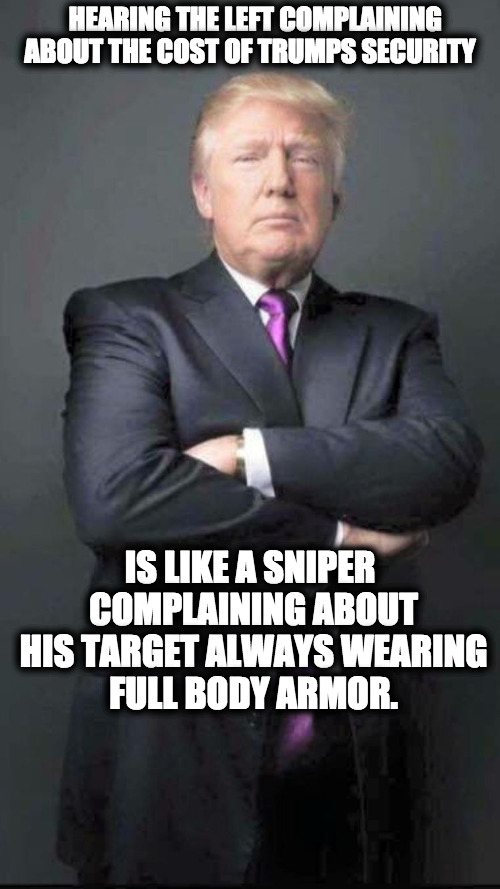 Trump |  HEARING THE LEFT COMPLAINING ABOUT THE COST OF TRUMPS SECURITY; IS LIKE A SNIPER COMPLAINING ABOUT HIS TARGET ALWAYS WEARING FULL BODY ARMOR. | image tagged in trump | made w/ Imgflip meme maker