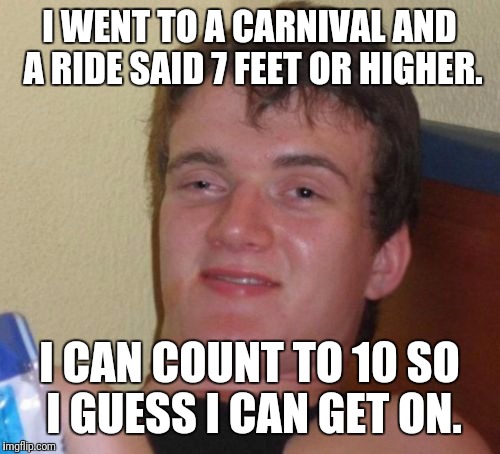 10 Guy | I WENT TO A CARNIVAL AND A RIDE SAID 7 FEET OR HIGHER. I CAN COUNT TO 10 SO I GUESS I CAN GET ON. | image tagged in memes,10 guy | made w/ Imgflip meme maker