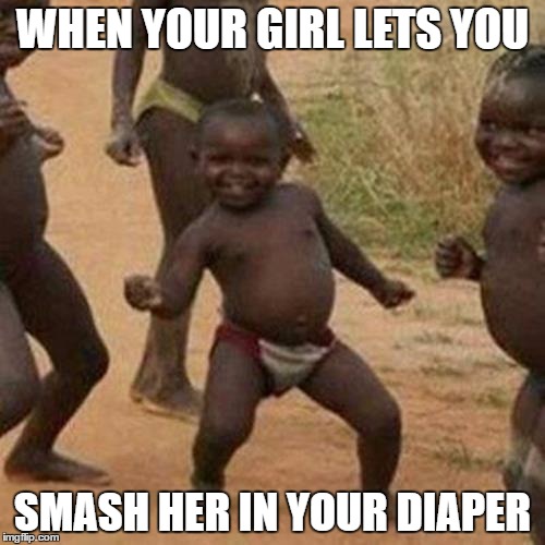 Third World Success Kid Meme | WHEN YOUR GIRL LETS YOU; SMASH HER IN YOUR DIAPER | image tagged in memes,third world success kid | made w/ Imgflip meme maker