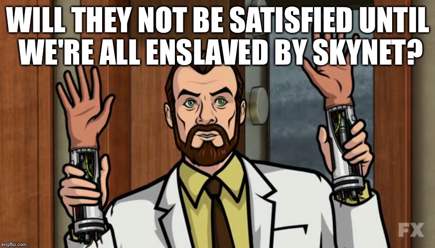 WILL THEY NOT BE SATISFIED UNTIL WE'RE ALL ENSLAVED BY SKYNET? | made w/ Imgflip meme maker