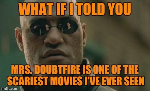 The story of a mentally disturbed man who basically commits multiple crimes to see his kids - it's basically a horror film | WHAT IF I TOLD YOU; MRS. DOUBTFIRE IS ONE OF THE SCARIEST MOVIES I'VE EVER SEEN | image tagged in memes,matrix morpheus | made w/ Imgflip meme maker