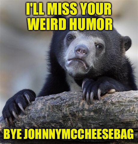 Another memer gone :( | I'LL MISS YOUR WEIRD HUMOR; BYE JOHNNYMCCHEESEBAG | image tagged in memes,confession bear,johnny mccheesebag,tagging on a phone sucks | made w/ Imgflip meme maker