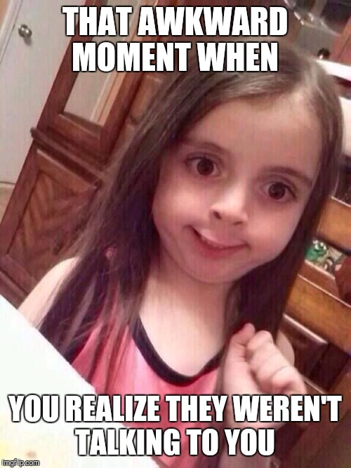 Awkward Little Girl |  THAT AWKWARD MOMENT WHEN; YOU REALIZE THEY WEREN'T TALKING TO YOU | image tagged in awkward little girl | made w/ Imgflip meme maker