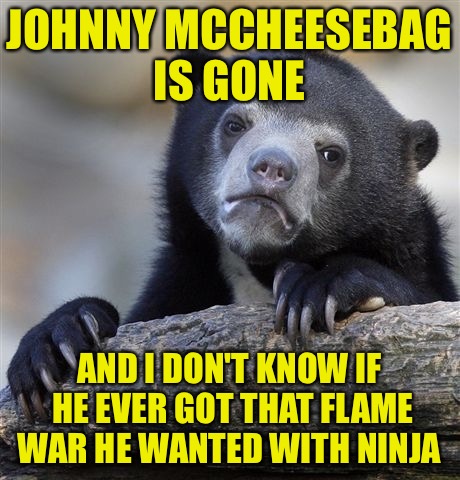 Confession Bear Meme | JOHNNY MCCHEESEBAG IS GONE; AND I DON'T KNOW IF HE EVER GOT THAT FLAME WAR HE WANTED WITH NINJA | image tagged in memes,confession bear | made w/ Imgflip meme maker