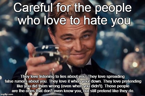 Leonardo Dicaprio Cheers | Careful for the people who love to hate you; They love listening to lies about you.
They love spreading false rumors about you.
They love it when your down.
They love pretending like you did them wrong (even when you didn't). Those people are the ones that don't even know you, but still pretend like they do. | image tagged in memes,leonardo dicaprio cheers | made w/ Imgflip meme maker