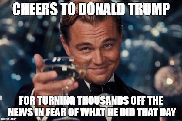 Leonardo Dicaprio Cheers Meme | CHEERS TO DONALD TRUMP; FOR TURNING THOUSANDS OFF THE NEWS IN FEAR OF WHAT HE DID THAT DAY | image tagged in memes,leonardo dicaprio cheers | made w/ Imgflip meme maker