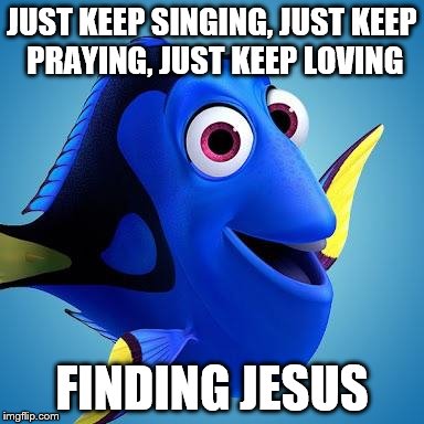 Dory from Finding Nemo | JUST KEEP SINGING, JUST KEEP PRAYING, JUST KEEP LOVING; FINDING JESUS | image tagged in dory from finding nemo | made w/ Imgflip meme maker