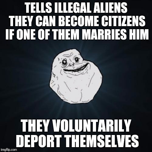 Forever Solo | TELLS ILLEGAL ALIENS THEY CAN BECOME CITIZENS IF ONE OF THEM MARRIES HIM; THEY VOLUNTARILY DEPORT THEMSELVES | image tagged in memes,forever alone | made w/ Imgflip meme maker