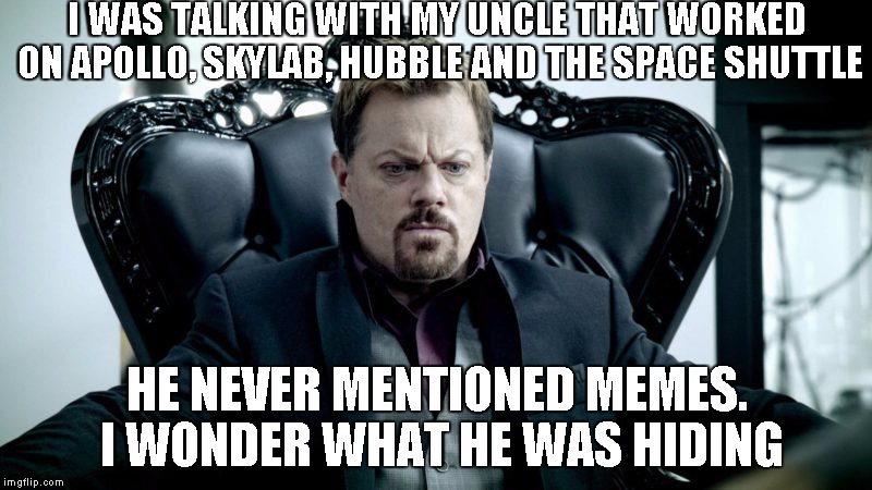 Eddy Izzard | I WAS TALKING WITH MY UNCLE THAT WORKED ON APOLLO, SKYLAB, HUBBLE AND THE SPACE SHUTTLE HE NEVER MENTIONED MEMES. I WONDER WHAT HE WAS HIDIN | image tagged in eddy izzard | made w/ Imgflip meme maker