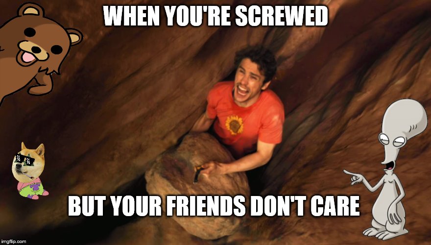 Fuck you | WHEN YOU'RE SCREWED; BUT YOUR FRIENDS DON'T CARE | image tagged in meme,funny meme,funny,comedy,127 hours | made w/ Imgflip meme maker