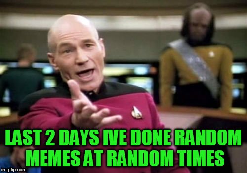 Picard Wtf Meme | LAST 2 DAYS IVE DONE RANDOM MEMES AT RANDOM TIMES | image tagged in memes,picard wtf | made w/ Imgflip meme maker