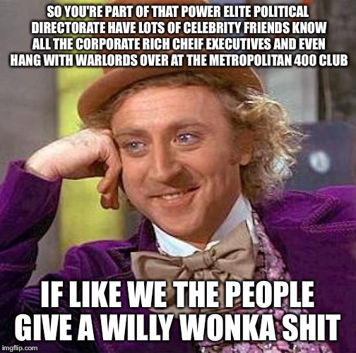 Political Condescending Government Wonka | SO YOU'RE PART OF THAT POWER ELITE POLITICAL DIRECTORATE HAVE LOTS OF CELEBRITY FRIENDS KNOW ALL THE CORPORATE RICH CHEIF EXECUTIVES AND EVEN HANG WITH WARLORDS OVER AT THE METROPOLITAN 400 CLUB; IF LIKE WE THE PEOPLE GIVE A WILLY WONKA SHIT | image tagged in memes,creepy condescending wonka,government corruption,obama,cultural marxism | made w/ Imgflip meme maker
