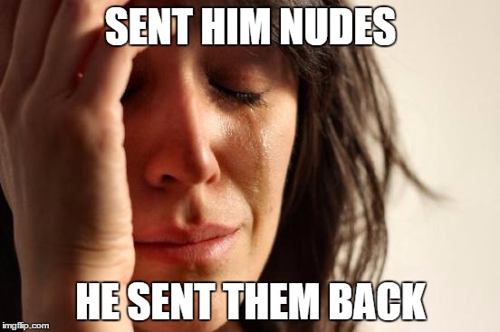 First World Problems Meme | SENT HIM NUDES; HE SENT THEM BACK | image tagged in memes,first world problems | made w/ Imgflip meme maker