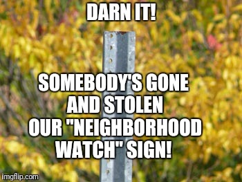 Just as well. The neighborhood watch never had the correct time.  | DARN IT! SOMEBODY'S GONE AND STOLEN OUR "NEIGHBORHOOD WATCH" SIGN! | image tagged in irony,memes | made w/ Imgflip meme maker