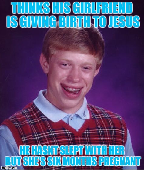 Bad Luck Brian Meme | THINKS HIS GIRLFRIEND IS GIVING BIRTH TO JESUS; HE HASNT SLEPT WITH HER BUT SHE'S SIX MONTHS PREGNANT | image tagged in memes,bad luck brian | made w/ Imgflip meme maker