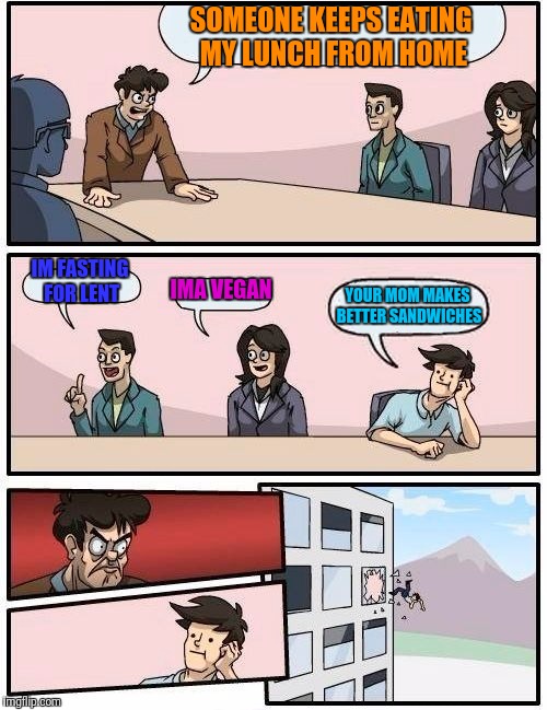 Boardroom Meeting Suggestion | SOMEONE KEEPS EATING MY LUNCH FROM HOME; IM FASTING FOR LENT; IMA VEGAN; YOUR MOM MAKES BETTER SANDWICHES | image tagged in memes,boardroom meeting suggestion | made w/ Imgflip meme maker