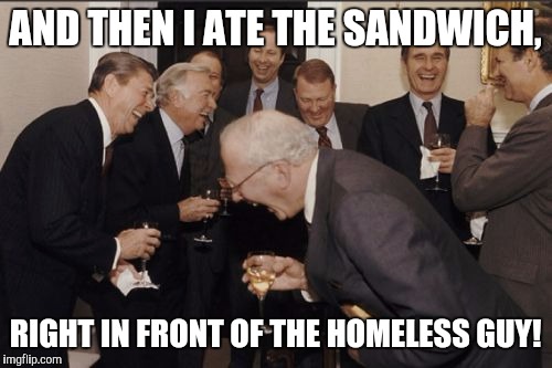 Laughing Men In Suits | AND THEN I ATE THE SANDWICH, RIGHT IN FRONT OF THE HOMELESS GUY! | image tagged in memes,laughing men in suits | made w/ Imgflip meme maker