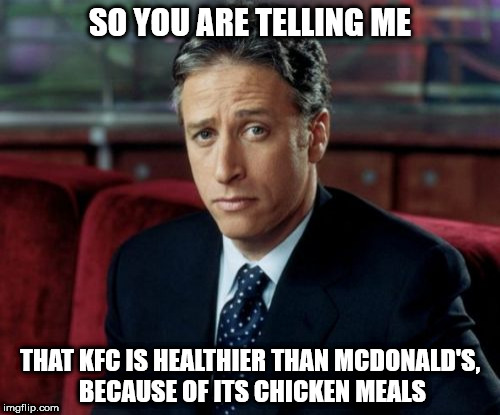 Jon Stewart Skeptical | SO YOU ARE TELLING ME; THAT KFC IS HEALTHIER THAN MCDONALD'S, BECAUSE OF ITS CHICKEN MEALS | image tagged in memes,jon stewart skeptical | made w/ Imgflip meme maker