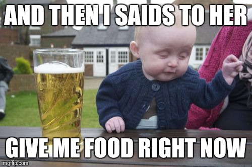 Drunk Baby Meme |  AND THEN I SAIDS TO HER; GIVE ME FOOD RIGHT NOW | image tagged in memes,drunk baby | made w/ Imgflip meme maker