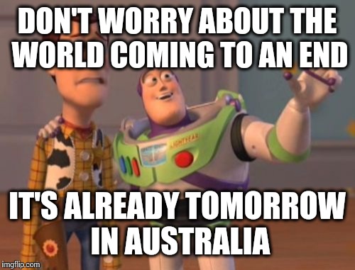 X, X Everywhere Meme | DON'T WORRY ABOUT THE WORLD COMING TO AN END; IT'S ALREADY TOMORROW IN AUSTRALIA | image tagged in memes,x x everywhere | made w/ Imgflip meme maker