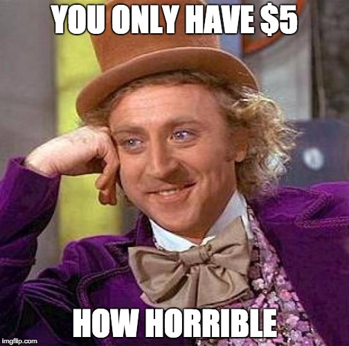 Creepy Condescending Wonka Meme | YOU ONLY HAVE $5; HOW HORRIBLE | image tagged in memes,creepy condescending wonka | made w/ Imgflip meme maker