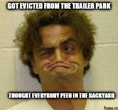 Trailertrash | GOT EVICTED FROM THE TRAILER PARK; THOUGHT EVERYBODY PEED IN THE BACKYARD | image tagged in bubba | made w/ Imgflip meme maker