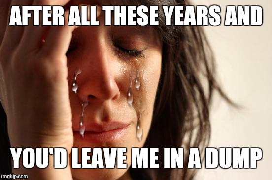 AFTER ALL THESE YEARS AND YOU'D LEAVE ME IN A DUMP | made w/ Imgflip meme maker