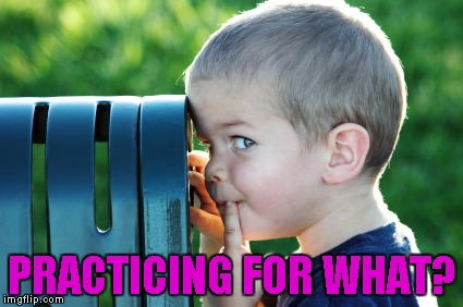 PRACTICING FOR WHAT? | made w/ Imgflip meme maker