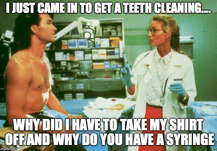 roadhouse | I JUST CAME IN TO GET A TEETH CLEANING.... WHY DID I HAVE TO TAKE MY SHIRT OFF AND WHY DO YOU HAVE A SYRINGE | image tagged in roadhouse | made w/ Imgflip meme maker
