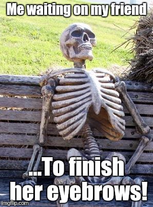 Waiting Skeleton | Me waiting on my friend; ...To finish her eyebrows! | image tagged in memes,waiting skeleton | made w/ Imgflip meme maker