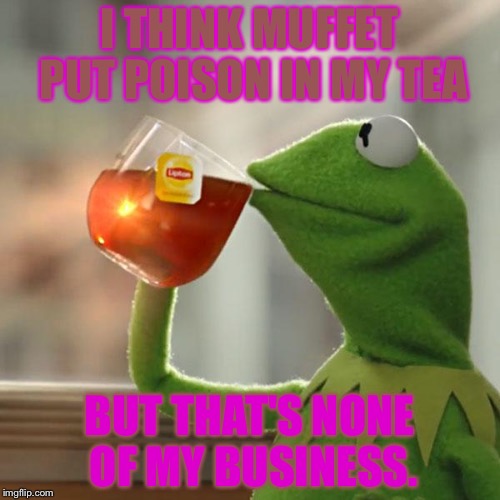 Poisoned tea...? | I THINK MUFFET PUT POISON IN MY TEA; BUT THAT'S NONE OF MY BUSINESS. | image tagged in memes,but thats none of my business,kermit the frog | made w/ Imgflip meme maker