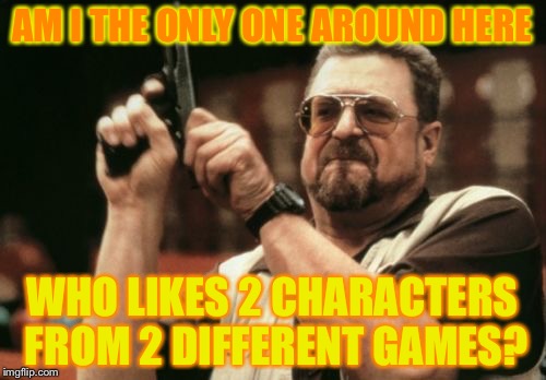 Like,seriously?Am I alone?! | AM I THE ONLY ONE AROUND HERE; WHO LIKES 2 CHARACTERS FROM 2 DIFFERENT GAMES? | image tagged in memes,am i the only one around here | made w/ Imgflip meme maker