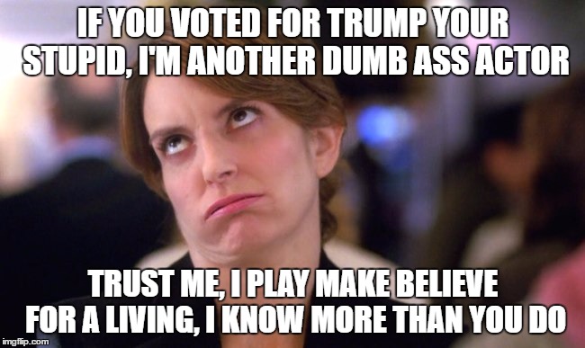 dumb ass tina | IF YOU VOTED FOR TRUMP YOUR STUPID,
I'M ANOTHER DUMB ASS ACTOR; TRUST ME, I PLAY MAKE BELIEVE FOR A LIVING, I KNOW MORE THAN YOU DO | image tagged in dumb ass tina | made w/ Imgflip meme maker