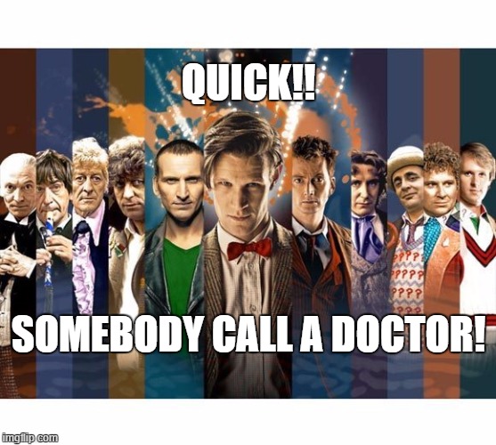 somebody call a doctor | QUICK!! SOMEBODY CALL A DOCTOR! | image tagged in doctor who,william hartnell,jon pertwee,tom baker,matt smith,sylvester mccoy | made w/ Imgflip meme maker