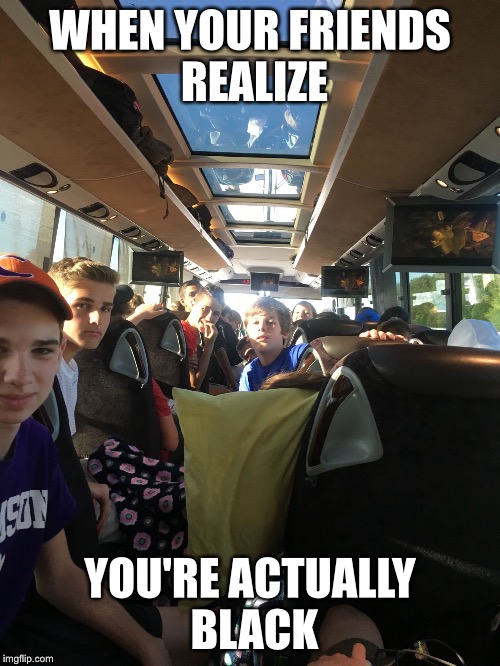 WHEN YOUR FRIENDS REALIZE; YOU'RE ACTUALLY BLACK | image tagged in bus | made w/ Imgflip meme maker
