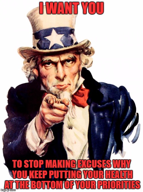 Uncle Sam | I WANT YOU; TO STOP MAKING EXCUSES WHY YOU KEEP PUTTING YOUR HEALTH AT THE BOTTOM OF YOUR PRIORITIES | image tagged in memes,uncle sam | made w/ Imgflip meme maker
