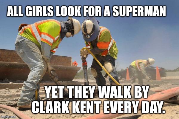 construction wokers asshole | ALL GIRLS LOOK FOR A SUPERMAN; YET THEY WALK BY CLARK KENT EVERY DAY. | image tagged in construction wokers asshole | made w/ Imgflip meme maker